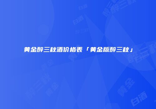 黄金醉三秋酒价格表「黄金版醉三秋」