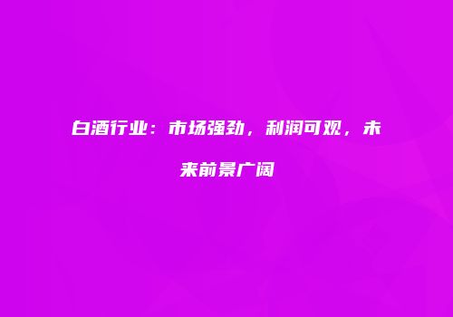 白酒行业：市场强劲，利润可观，未来前景广阔