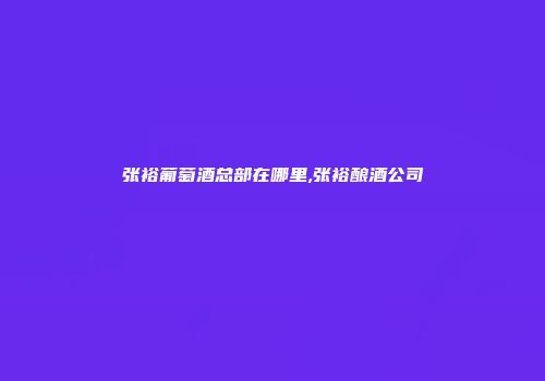张裕葡萄酒总部在哪里,张裕酿酒公司