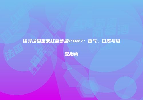 探寻法国宝莱红葡萄酒2007：香气、口感与搭配指南