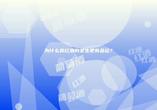 为什么装红酒的女生更有品位？