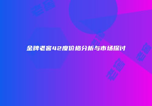 金牌老窖42度价格分析与市场探讨