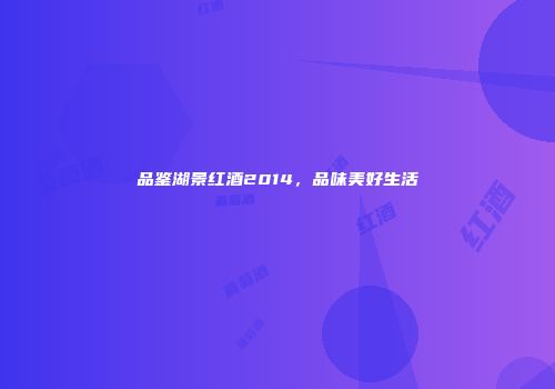 品鉴湖景红酒2014，品味美好生活