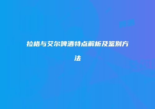 拉格与艾尔啤酒特点解析及鉴别方法