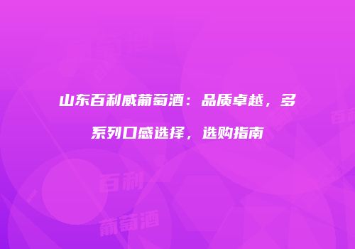 山东百利威葡萄酒：品质卓越，多系列口感选择，选购指南