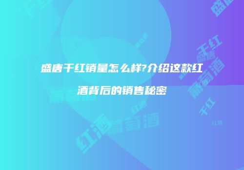 盛唐干红销量怎么样?介绍这款红酒背后的销售秘密