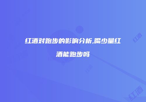 红酒对跑步的影响分析,喝少量红酒能跑步吗