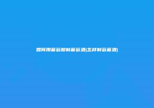 如何用葡萄酿制葡萄酒(怎样制萄葡酒)