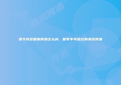 凛冬将至精酿啤酒怎么样，夏季不可错过的清凉啤酒
