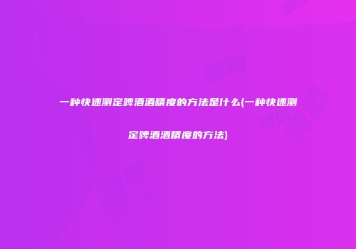 一种快速测定啤酒酒精度的方法是什么(一种快速测定啤酒酒精度的方法)