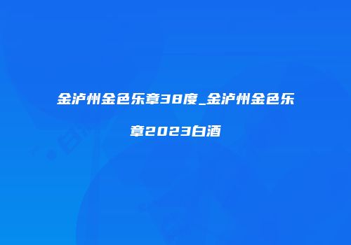 金泸州金色乐章38度_金泸州金色乐章2023白酒