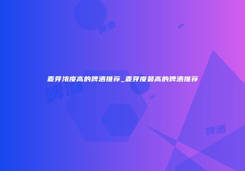麦芽浓度高的啤酒推荐_麦芽度最高的啤酒推荐