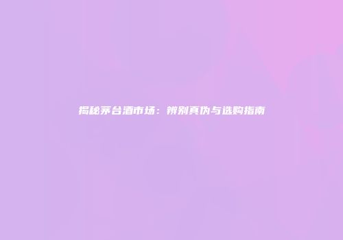 揭秘茅台酒市场：辨别真伪与选购指南