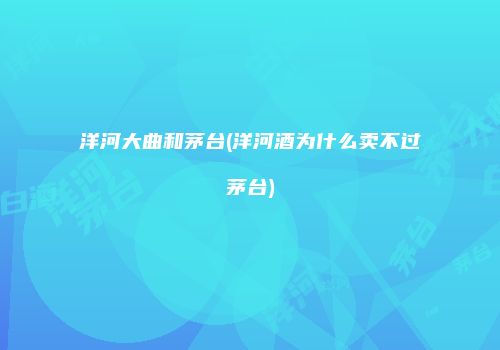洋河大曲和茅台(洋河酒为什么卖不过茅台)