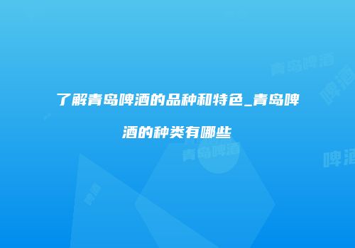 了解青岛啤酒的品种和特色_青岛啤酒的种类有哪些