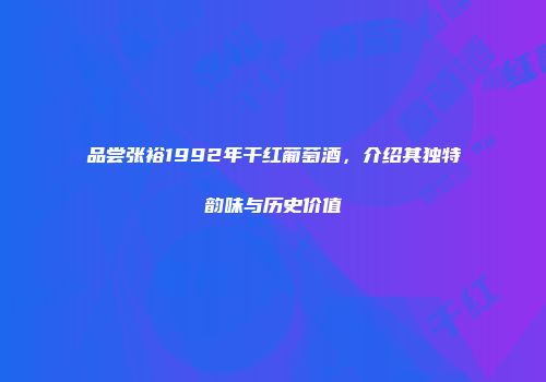 品尝张裕1992年干红葡萄酒，介绍其独特韵味与历史价值