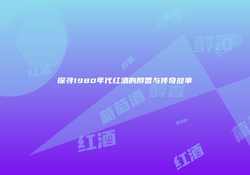探寻1980年代红酒的醇香与传奇故事