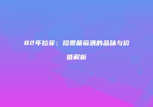 82年拉菲：珍贵葡萄酒的品味与价值解析