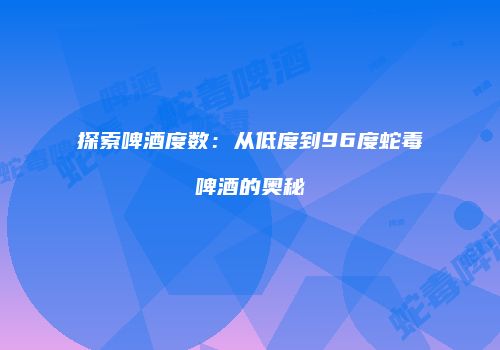 探索啤酒度数：从低度到96度蛇毒啤酒的奥秘