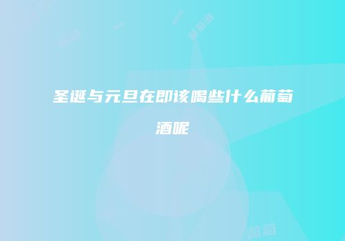 圣诞与元旦在即该喝些什么葡萄酒呢