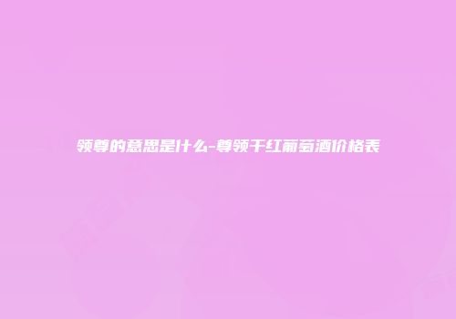领尊的意思是什么-尊领干红葡萄酒价格表
