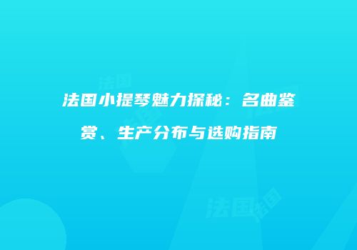 法国小提琴魅力探秘：名曲鉴赏、生产分布与选购指南