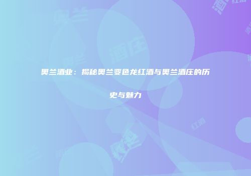 奥兰酒业：揭秘奥兰变色龙红酒与奥兰酒庄的历史与魅力
