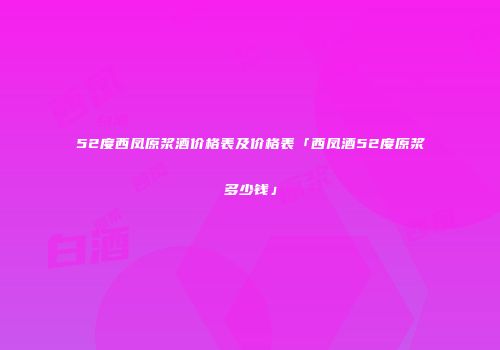 52度西凤原浆酒价格表及价格表「西凤酒52度原浆多少钱」