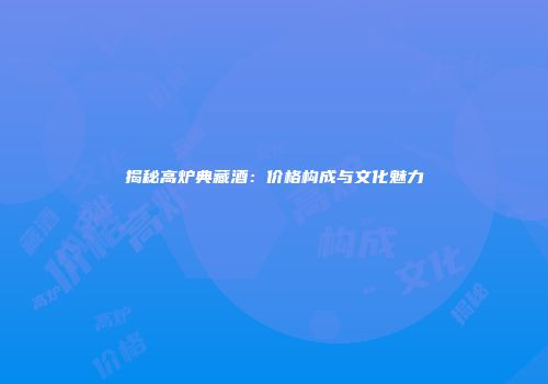 揭秘高炉典藏酒：价格构成与文化魅力