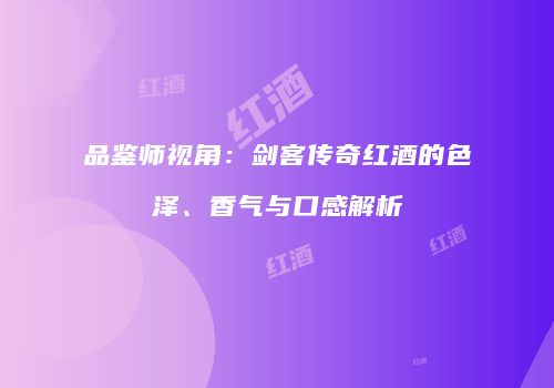 品鉴师视角：剑客传奇红酒的色泽、香气与口感解析