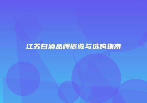 江苏白酒品牌概览与选购指南
