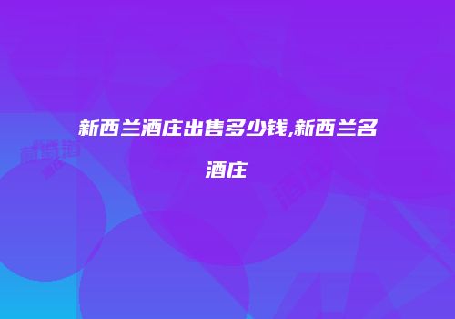 新西兰酒庄出售多少钱,新西兰名酒庄