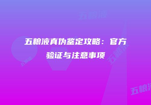 五粮液真伪鉴定攻略：官方验证与注意事项