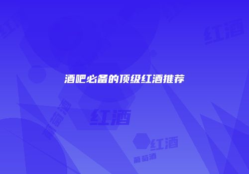 酒吧必备的顶级红酒推荐