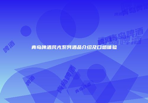 青岛啤酒风光系列酒品介绍及口感体验