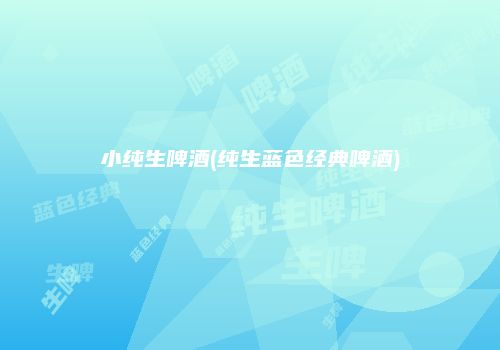 小纯生啤酒(纯生蓝色经典啤酒)