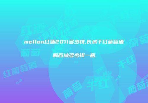 mellon红酒2011多少钱,长城干红葡萄酒解百纳多少钱一瓶