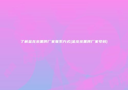 了解金龙泉黑啤厂家联系方式(金龙泉黑啤厂家号码)