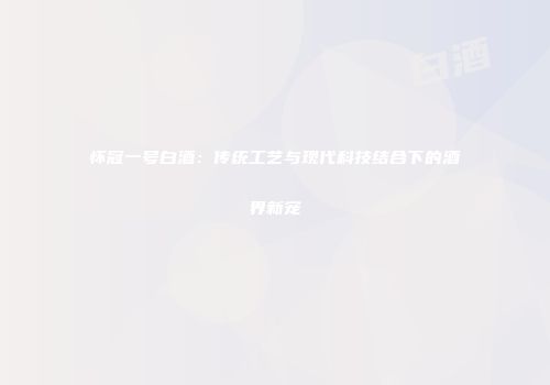 怀冠一号白酒：传统工艺与现代科技结合下的酒界新宠