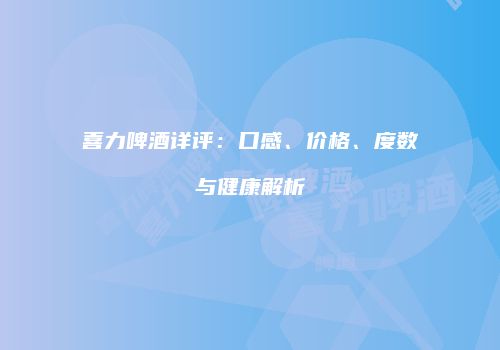 喜力啤酒详评：口感、价格、度数与健康解析