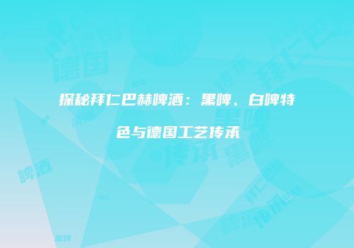探秘拜仁巴赫啤酒：黑啤、白啤特色与德国工艺传承