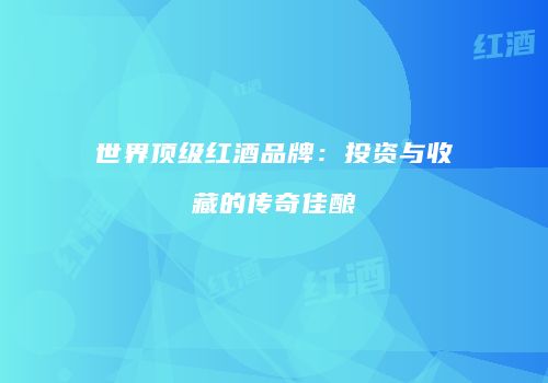 世界顶级红酒品牌：投资与收藏的传奇佳酿