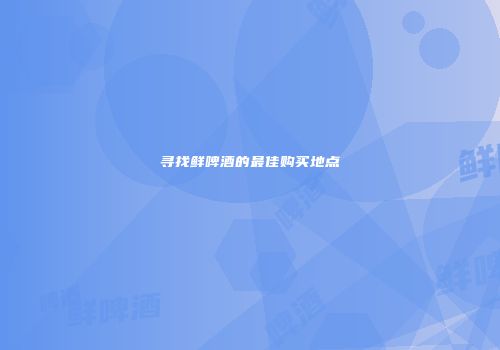 寻找鲜啤酒的最佳购买地点