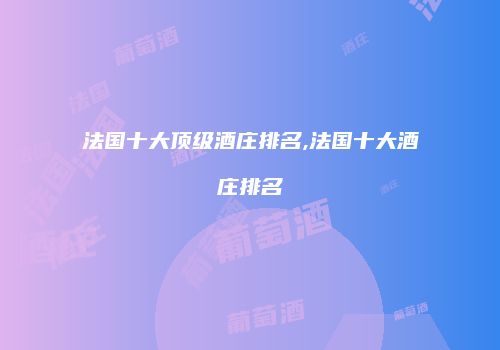 法国十大顶级酒庄排名,法国十大酒庄排名