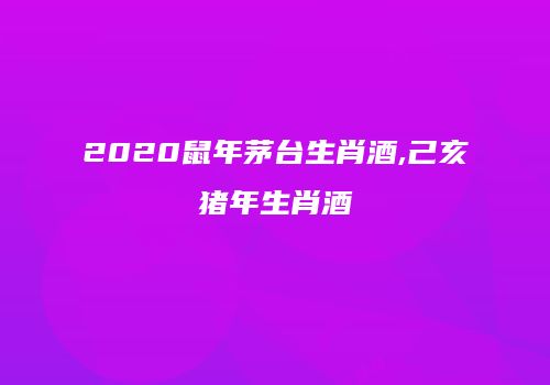 2020鼠年茅台生肖酒,己亥猪年生肖酒