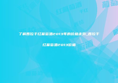 了解西拉干红葡萄酒2013年的价格走势_西拉干红葡萄酒2013价格