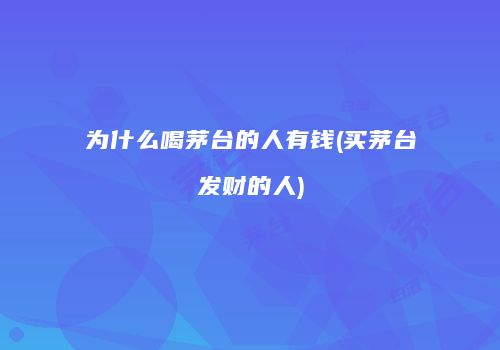 为什么喝茅台的人有钱(买茅台发财的人)