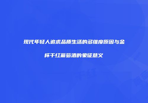 现代年轻人追求品质生活的多维度原因与金杯干红葡萄酒的象征意义
