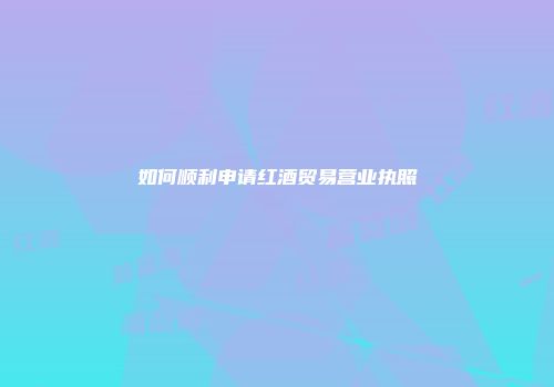 如何顺利申请红酒贸易营业执照