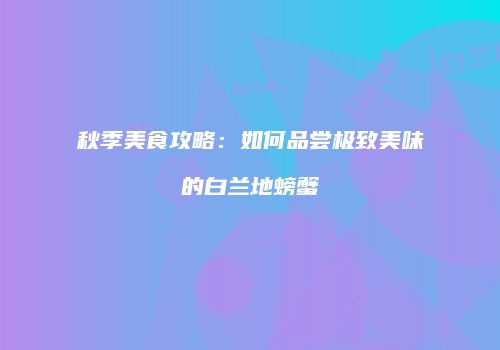 秋季美食攻略：如何品尝极致美味的白兰地螃蟹